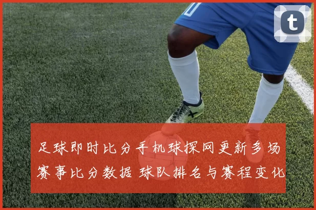 足球即时比分手机球探网更新多场赛事比分数据 球队排名与赛程变化一览