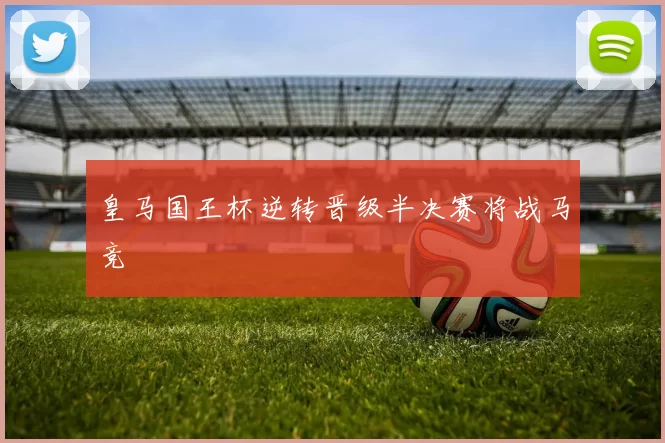 皇马国王杯逆转晋级半决赛将战马竞