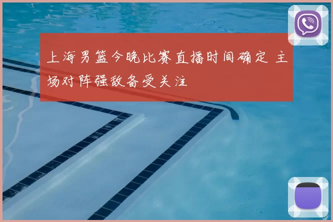 上海男篮今晚比赛直播时间确定 主场对阵强敌备受关注