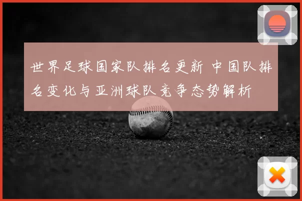 世界足球国家队排名更新 中国队排名变化与亚洲球队竞争态势解析