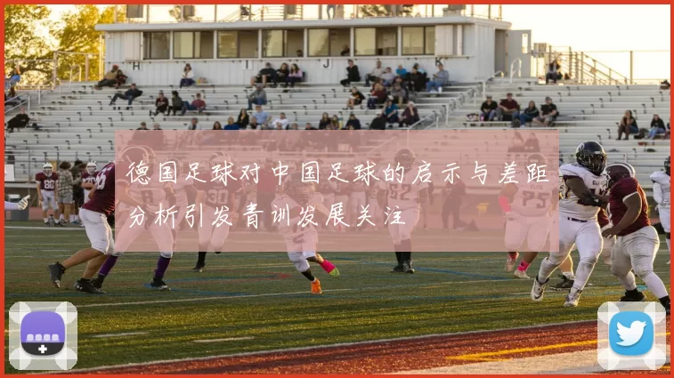 德国足球对中国足球的启示与差距分析引发青训发展关注