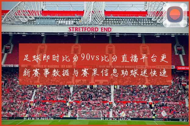 足球即时比分90vs比分直播平台更新赛事数据与赛果信息助球迷快速掌握比赛动态
